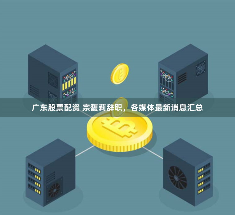 广东股票配资 宗馥莉辞职，各媒体最新消息汇总
