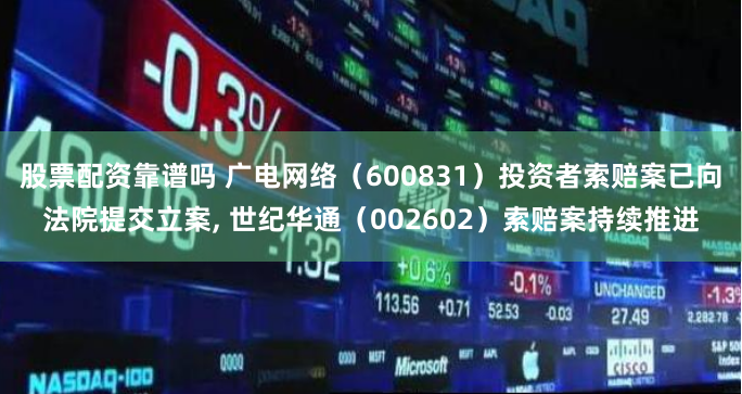 股票配资靠谱吗 广电网络（600831）投资者索赔案已向法院提交立案, 世纪华通（002602）索赔案持续推进