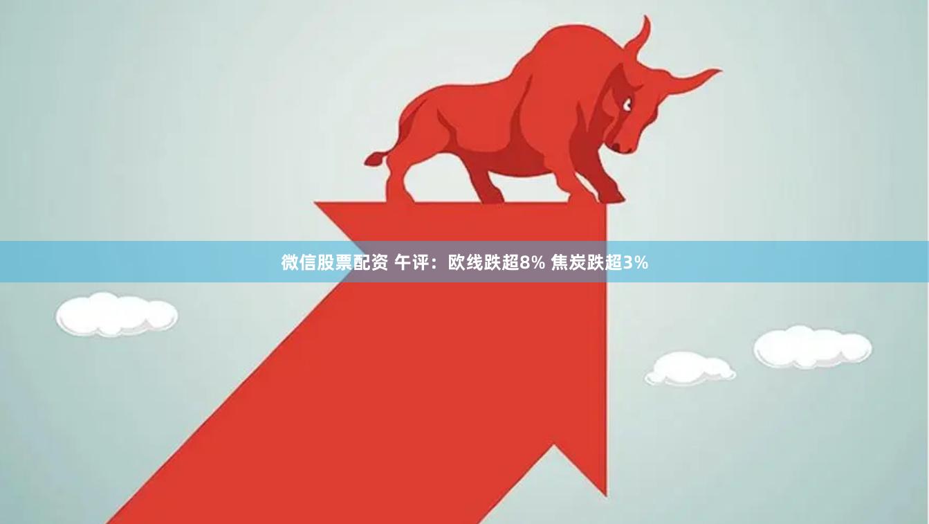 微信股票配资 午评：欧线跌超8% 焦炭跌超3%