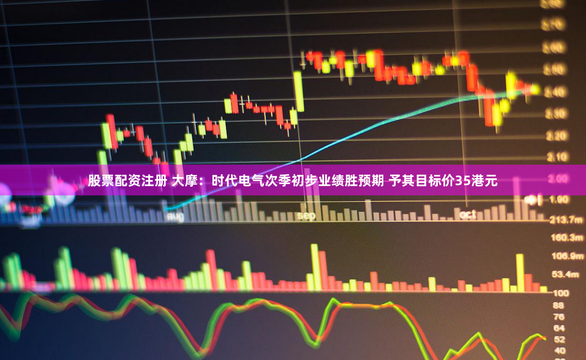 股票配资注册 大摩：时代电气次季初步业绩胜预期 予其目标价35港元