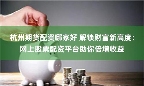杭州期货配资哪家好 解锁财富新高度：网上股票配资平台助你倍增收益