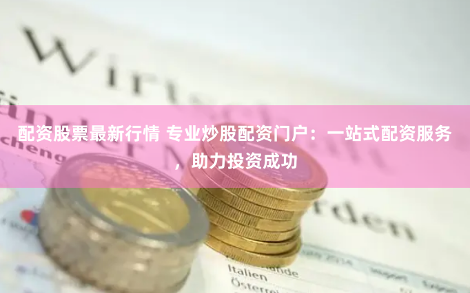 配资股票最新行情 专业炒股配资门户：一站式配资服务，助力投资成功