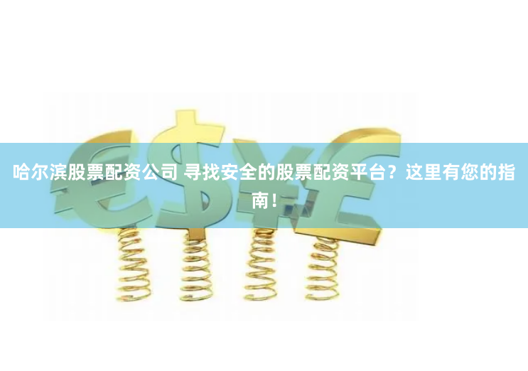 哈尔滨股票配资公司 寻找安全的股票配资平台？这里有您的指南！