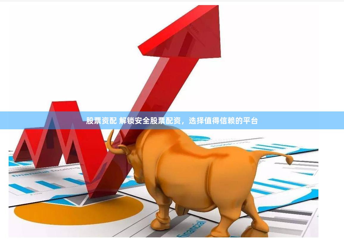股票资配 解锁安全股票配资，选择值得信赖的平台