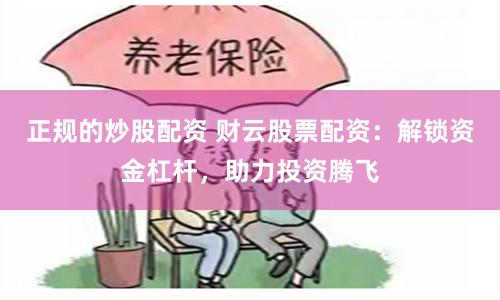 正规的炒股配资 财云股票配资：解锁资金杠杆，助力投资腾飞