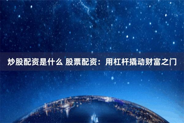 炒股配资是什么 股票配资：用杠杆撬动财富之门