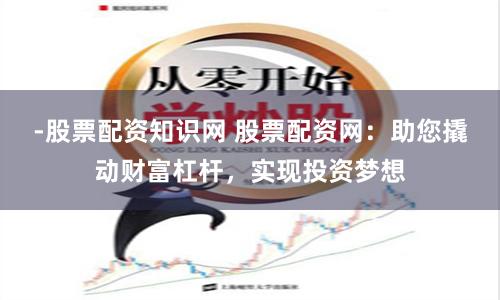 -股票配资知识网 股票配资网：助您撬动财富杠杆，实现投资梦想