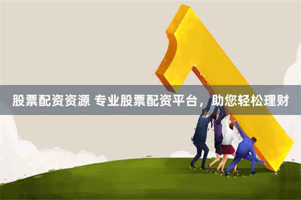 股票配资资源 专业股票配资平台，助您轻松理财