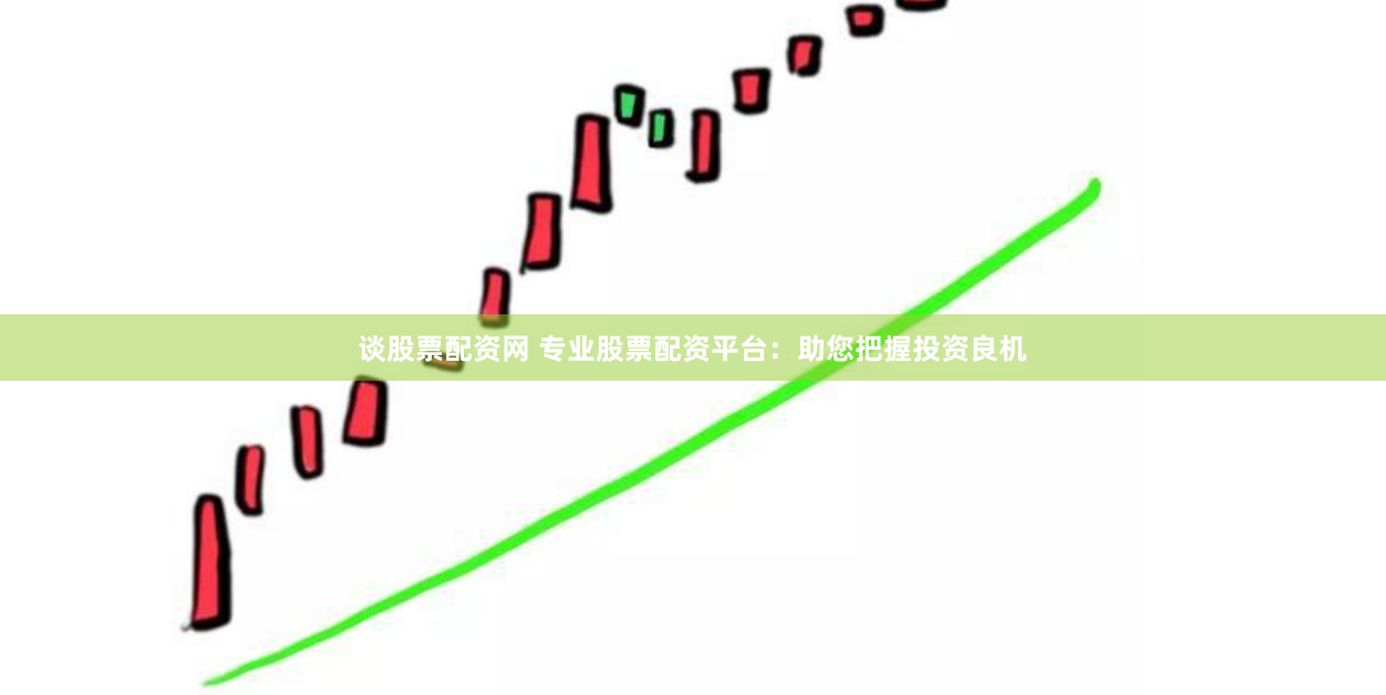 谈股票配资网 专业股票配资平台：助您把握投资良机
