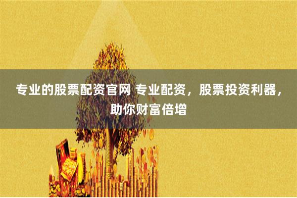 专业的股票配资官网 专业配资，股票投资利器，助你财富倍增
