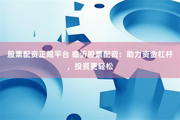 股票配资正规平台 临沂股票配资：助力资金杠杆，投资更轻松
