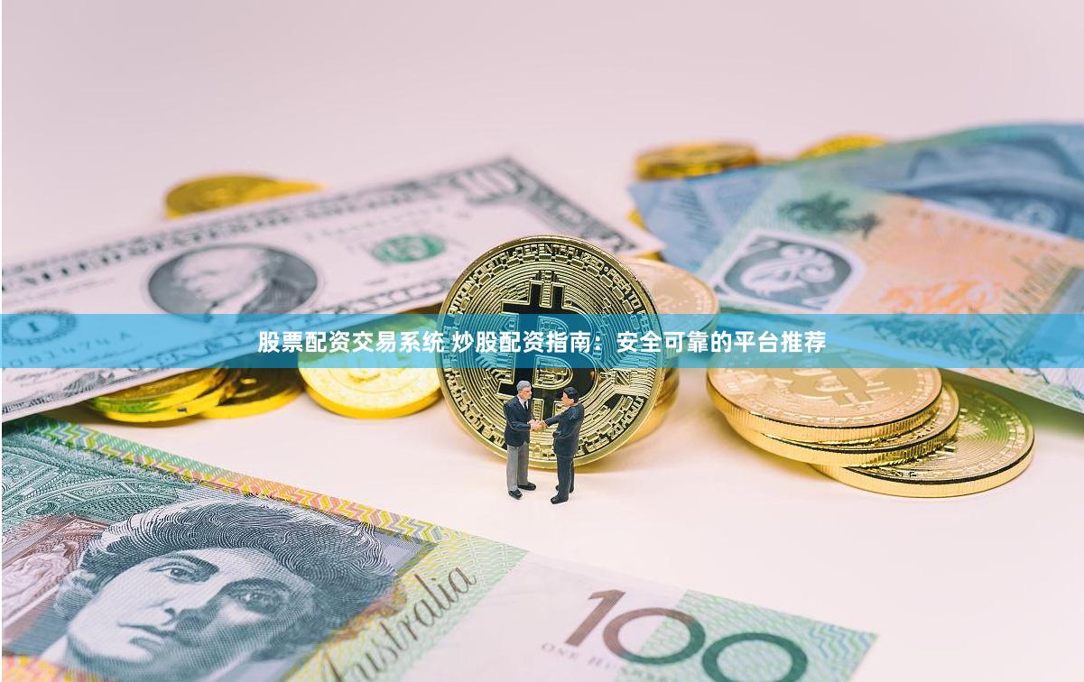 股票配资交易系统 炒股配资指南：安全可靠的平台推荐