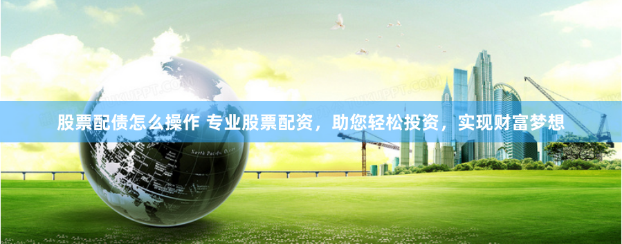股票配债怎么操作 专业股票配资，助您轻松投资，实现财富梦想