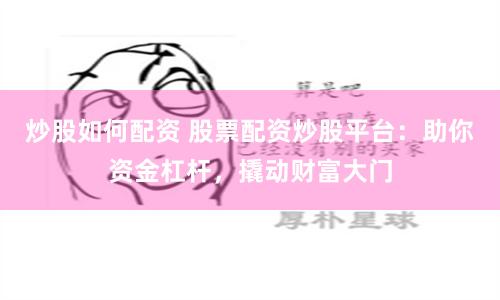 炒股如何配资 股票配资炒股平台：助你资金杠杆，撬动财富大门