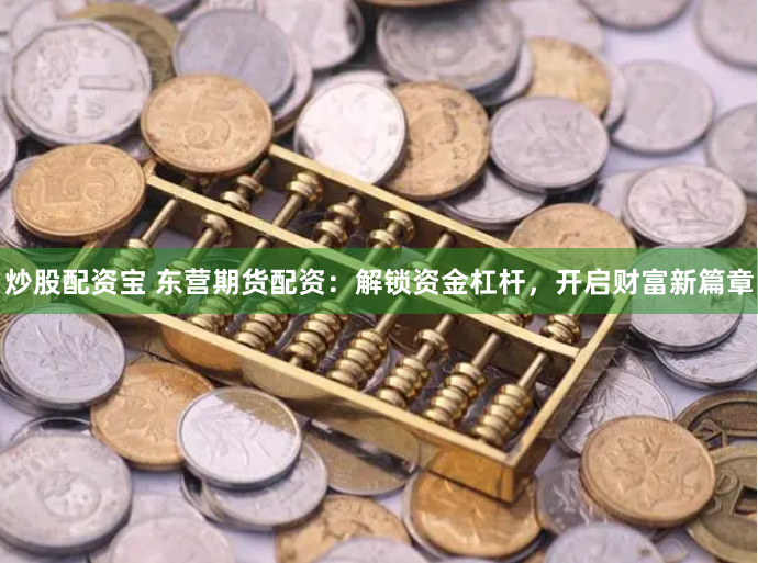 炒股配资宝 东营期货配资：解锁资金杠杆，开启财富新篇章