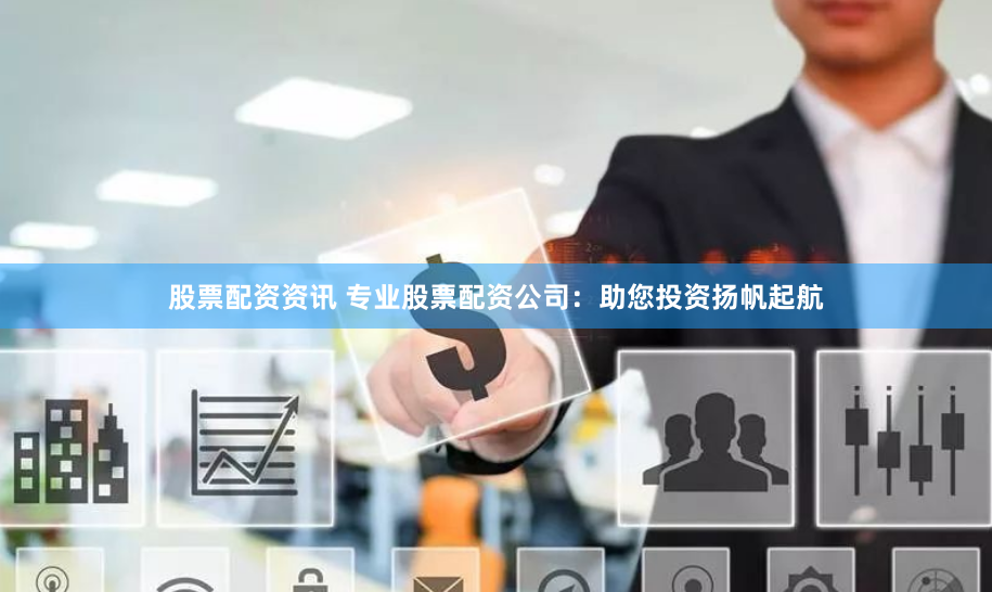 股票配资资讯 专业股票配资公司：助您投资扬帆起航