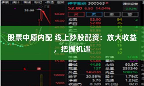股票中原内配 线上炒股配资：放大收益，把握机遇