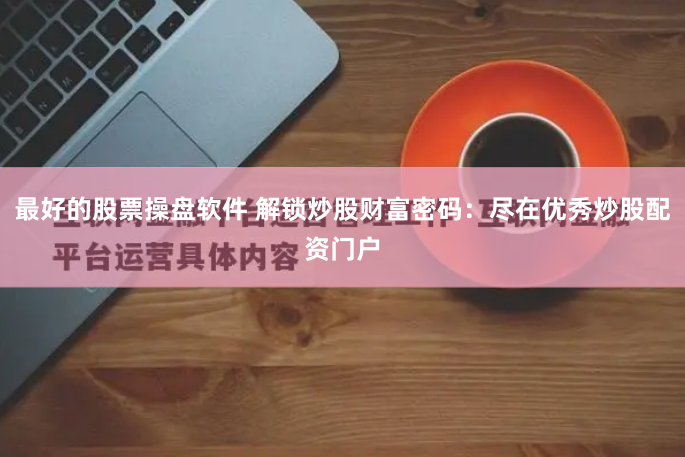 最好的股票操盘软件 解锁炒股财富密码：尽在优秀炒股配资门户