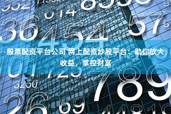 股票配资平台公司 网上配资炒股平台：助你放大收益，掌控财富