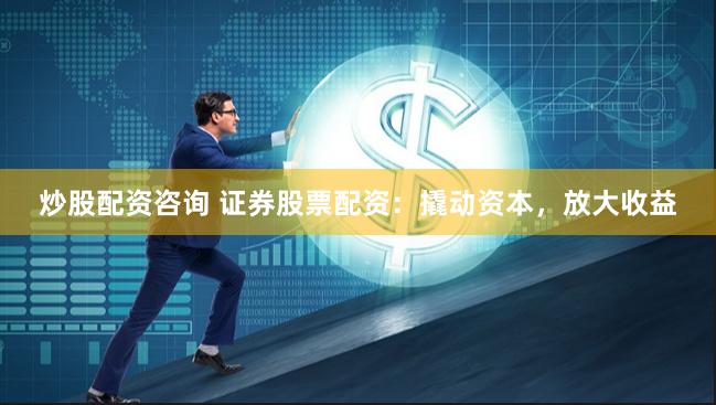 炒股配资咨询 证券股票配资：撬动资本，放大收益