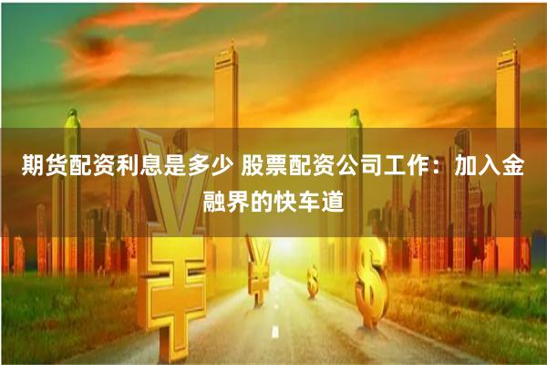 期货配资利息是多少 股票配资公司工作：加入金融界的快车道