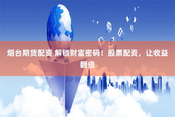 烟台期货配资 解锁财富密码！股票配资，让收益翻倍