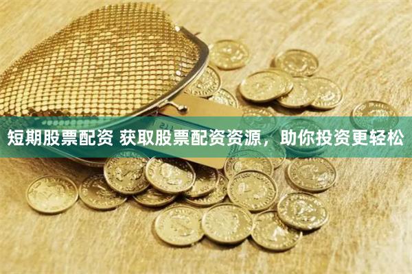短期股票配资 获取股票配资资源，助你投资更轻松