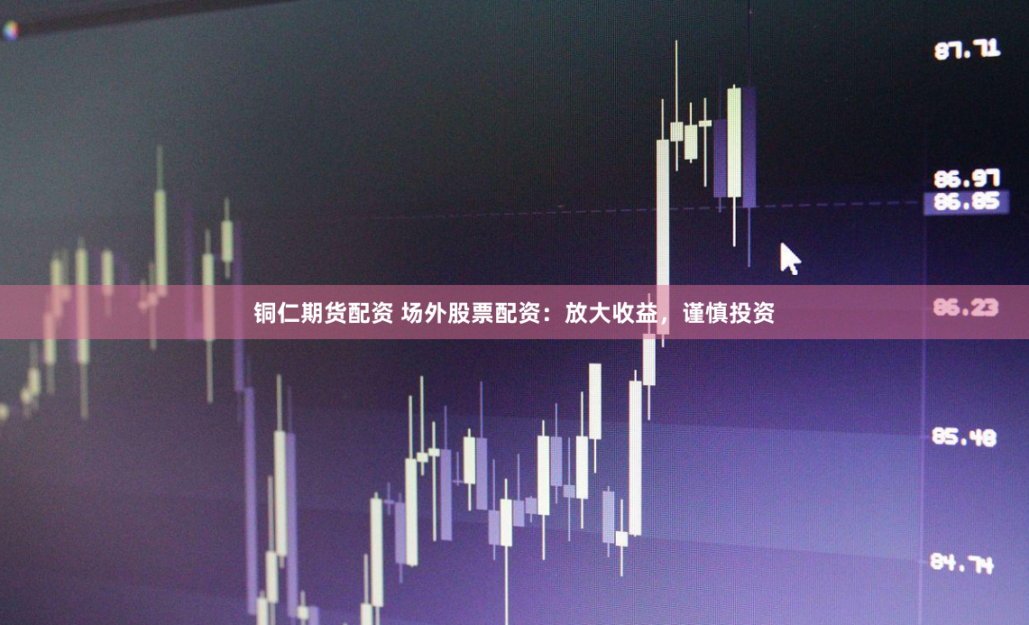 铜仁期货配资 场外股票配资：放大收益，谨慎投资