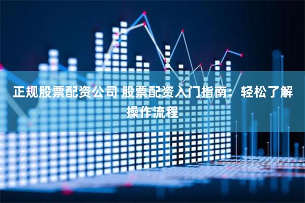 正规股票配资公司 股票配资入门指南：轻松了解操作流程