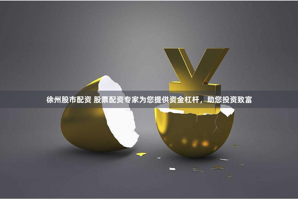 徐州股市配资 股票配资专家为您提供资金杠杆，助您投资致富