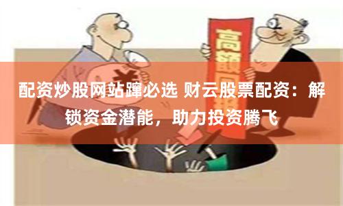 配资炒股网站蹿必选 财云股票配资：解锁资金潜能，助力投资腾飞