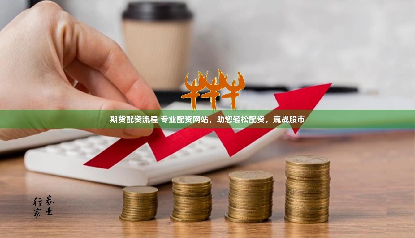 期货配资流程 专业配资网站，助您轻松配资，赢战股市
