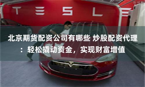 北京期货配资公司有哪些 炒股配资代理：轻松撬动资金，实现财富增值