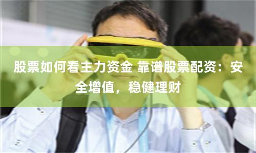 股票如何看主力资金 靠谱股票配资：安全增值，稳健理财