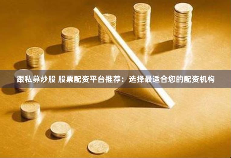 跟私募炒股 股票配资平台推荐：选择最适合您的配资机构