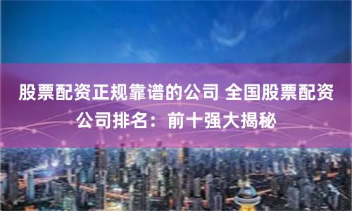 股票配资正规靠谱的公司 全国股票配资公司排名：前十强大揭秘