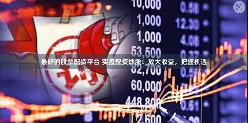 最好的股票配资平台 实盘配资炒股：放大收益，把握机遇