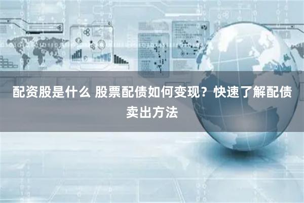 配资股是什么 股票配债如何变现？快速了解配债卖出方法