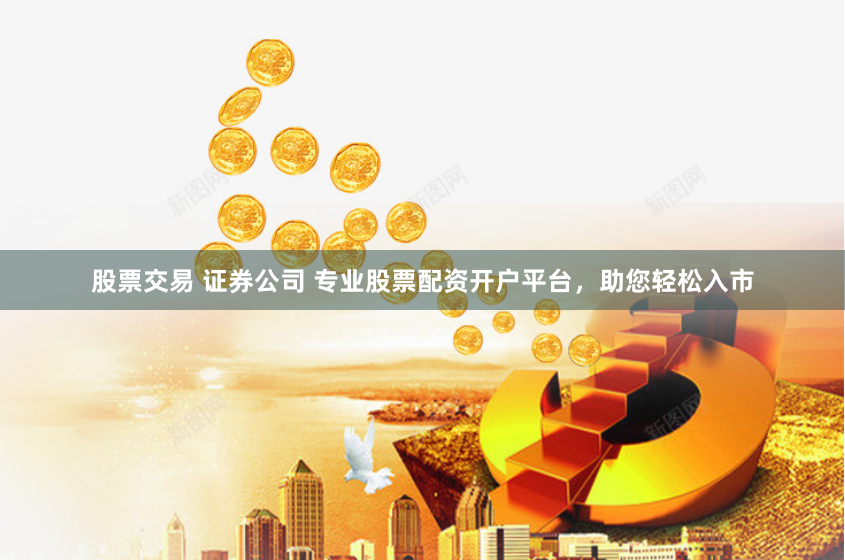 股票交易 证券公司 专业股票配资开户平台，助您轻松入市