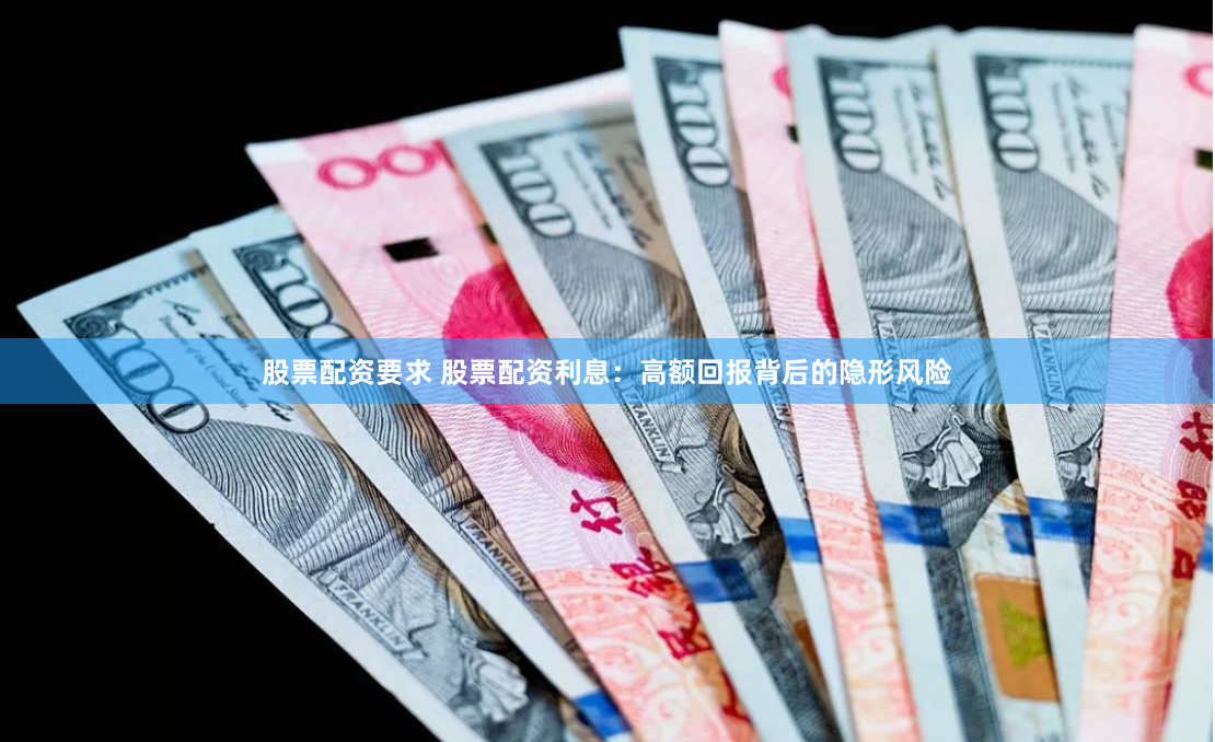 股票配资要求 股票配资利息：高额回报背后的隐形风险