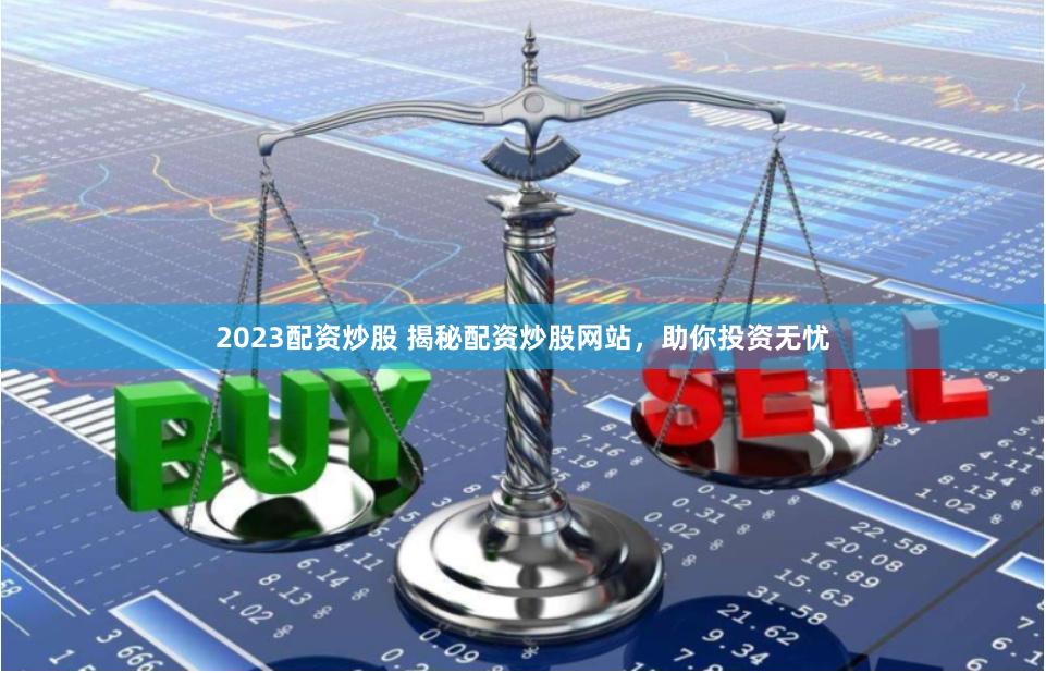 2023配资炒股 揭秘配资炒股网站，助你投资无忧