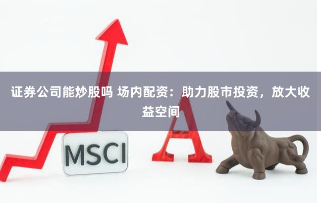 证券公司能炒股吗 场内配资：助力股市投资，放大收益空间