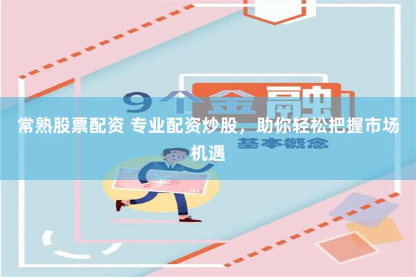 常熟股票配资 专业配资炒股，助你轻松把握市场机遇
