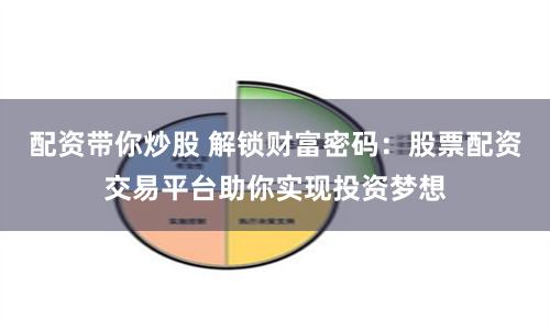 配资带你炒股 解锁财富密码：股票配资交易平台助你实现投资梦想