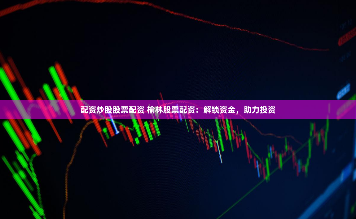 配资炒股股票配资 榆林股票配资：解锁资金，助力投资