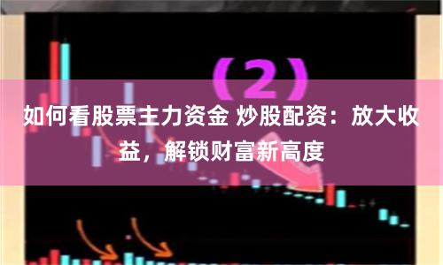 如何看股票主力资金 炒股配资：放大收益，解锁财富新高度