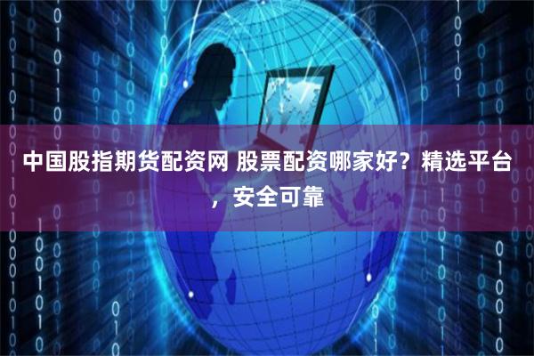 中国股指期货配资网 股票配资哪家好？精选平台，安全可靠