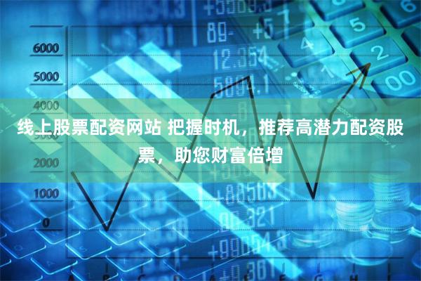 线上股票配资网站 把握时机，推荐高潜力配资股票，助您财富倍增
