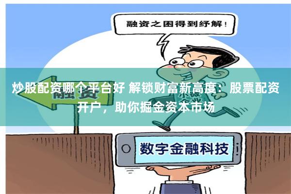 炒股配资哪个平台好 解锁财富新高度：股票配资开户，助你掘金资本市场