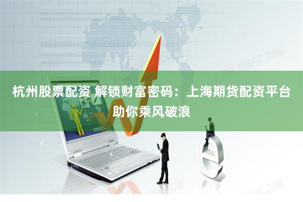 杭州股票配资 解锁财富密码：上海期货配资平台助你乘风破浪
